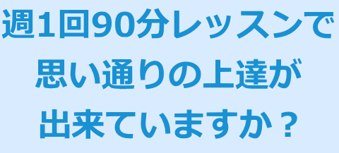 週1回90分レッスンで思い通りの上達が出来ていますか？