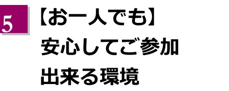 【お一人でも】安心してご参加出来る環境